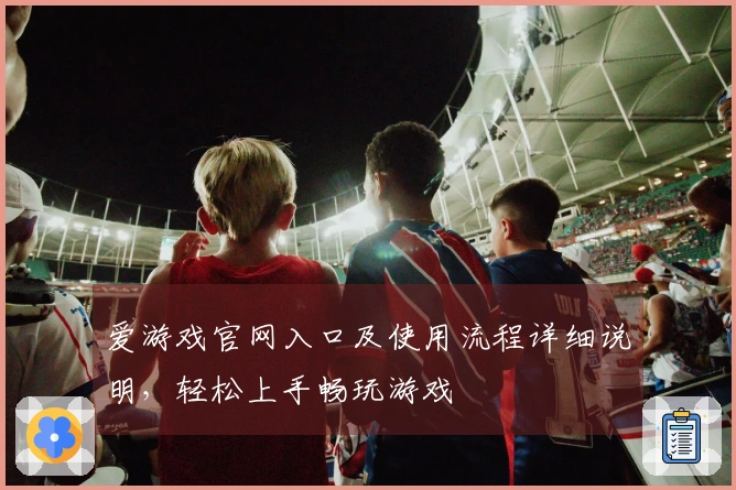 爱游戏官网入口及使用流程详细说明，轻松上手畅玩游戏