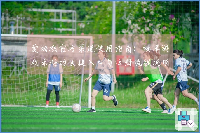 爱游戏官方渠道使用指南：畅享游戏乐趣的快捷入口与注册流程说明