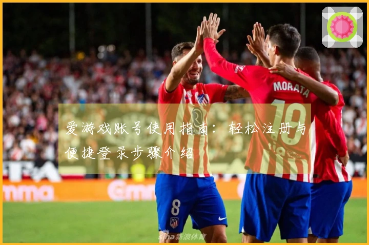爱游戏账号使用指南：轻松注册与便捷登录步骤介绍