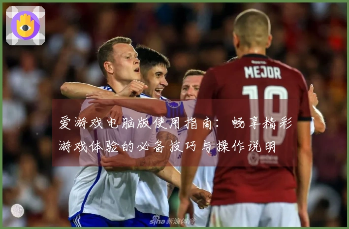 爱游戏电脑版使用指南：畅享精彩游戏体验的必备技巧与操作说明