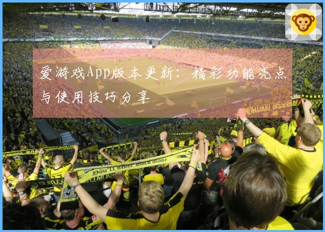 爱游戏App版本更新：精彩功能亮点与使用技巧分享