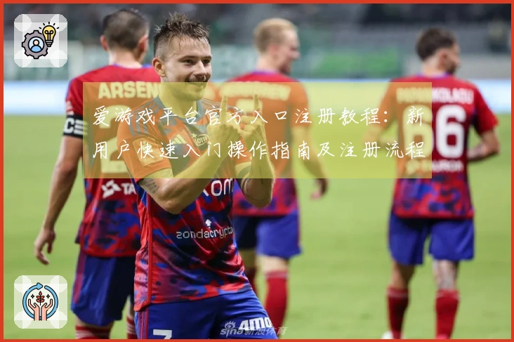 爱游戏平台官方入口注册教程：新用户快速入门操作指南及注册流程说明