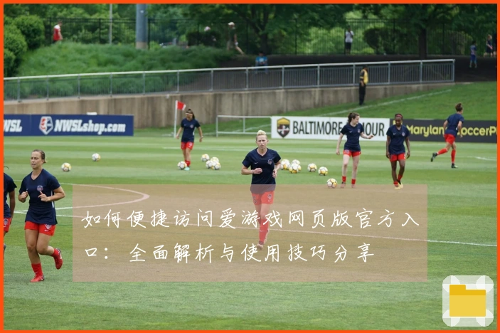 如何便捷访问爱游戏网页版官方入口：全面解析与使用技巧分享
