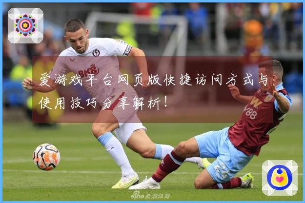 爱游戏平台网页版快捷访问方式与使用技巧分享解析！