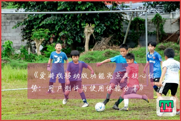 《爱游戏移动版功能亮点及核心优势:用户测评与使用体验分享》