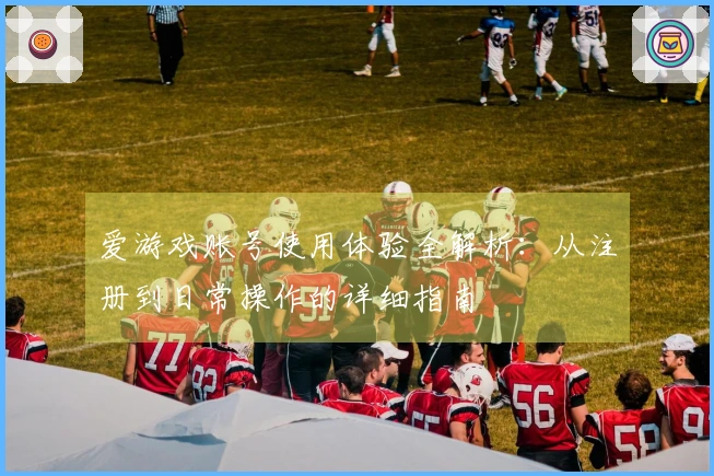 爱游戏账号使用体验全解析：从注册到日常操作的详细指南