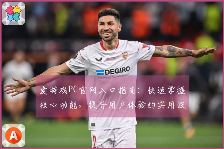 爱游戏PC官网入口指南：快速掌握核心功能，提升用户体验的实用技巧分享
