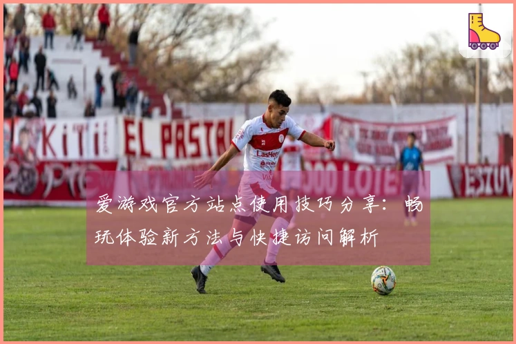 爱游戏官方站点使用技巧分享：畅玩体验新方法与快捷访问解析