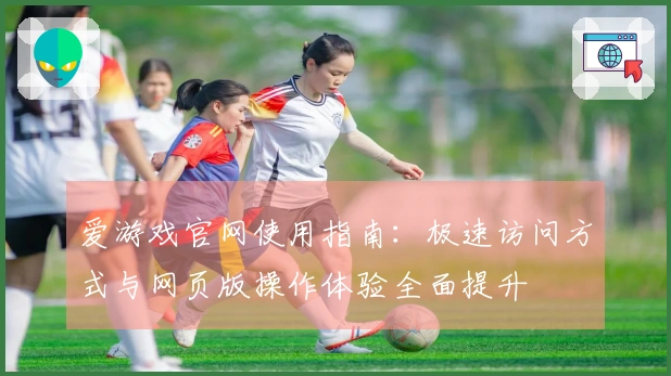 爱游戏官网使用指南：极速访问方式与网页版操作体验全面提升
