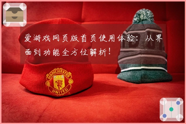 爱游戏网页版首页使用体验：从界面到功能全方位解析！