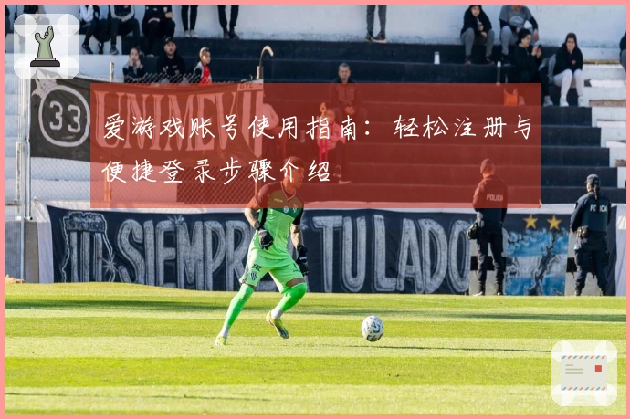 爱游戏账号使用指南：轻松注册与便捷登录步骤介绍