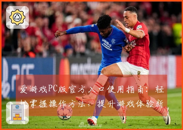 爱游戏PC版官方入口使用指南：轻松掌握操作方法，提升游戏体验新高度