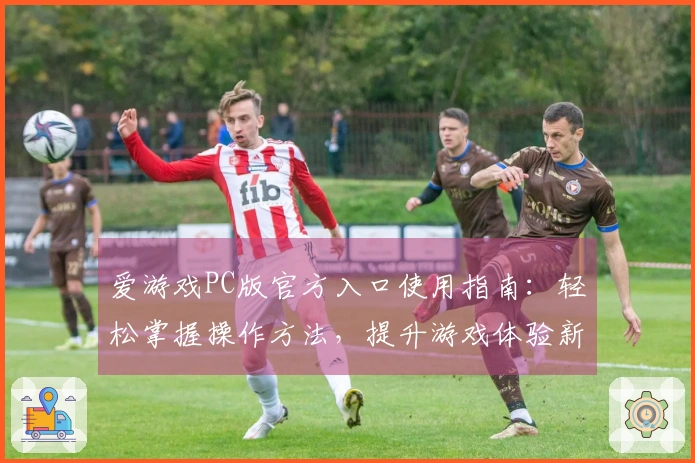 爱游戏PC版官方入口使用指南：轻松掌握操作方法，提升游戏体验新高度