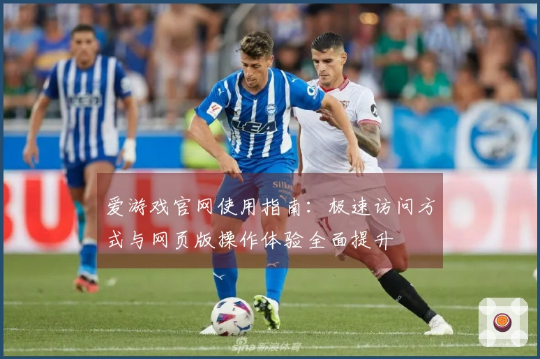 爱游戏官网使用指南：极速访问方式与网页版操作体验全面提升