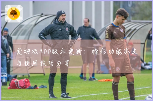 爱游戏App版本更新：精彩功能亮点与使用技巧分享