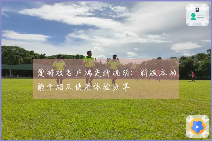 爱游戏客户端更新说明：新版本功能介绍及使用体验分享