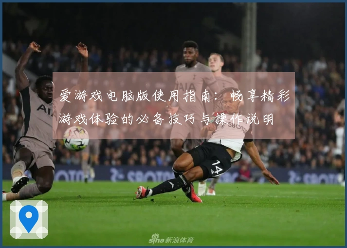 爱游戏电脑版使用指南：畅享精彩游戏体验的必备技巧与操作说明