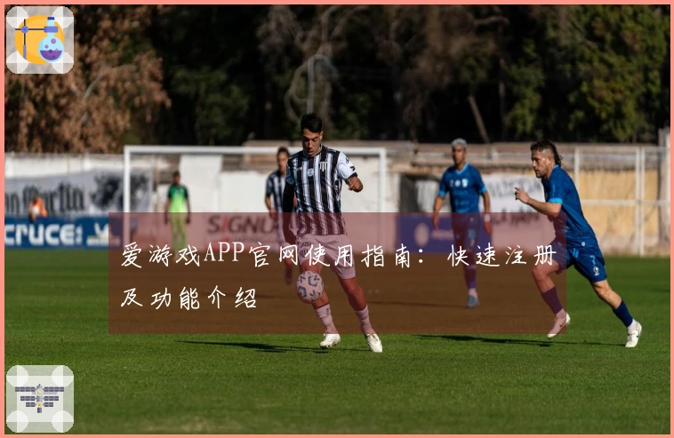 爱游戏APP官网使用指南：快速注册及功能介绍
