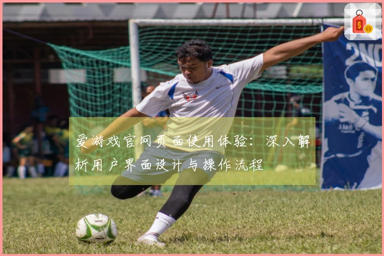 爱游戏官网页面使用体验：深入解析用户界面设计与操作流程
