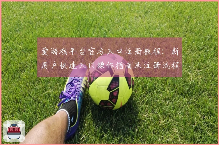 爱游戏平台官方入口注册教程：新用户快速入门操作指南及注册流程说明