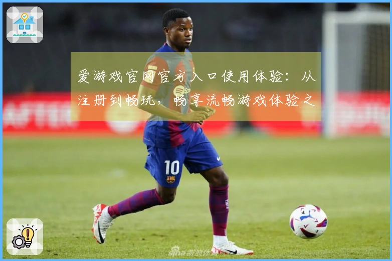 爱游戏官网官方入口使用体验：从注册到畅玩，畅享流畅游戏体验之旅