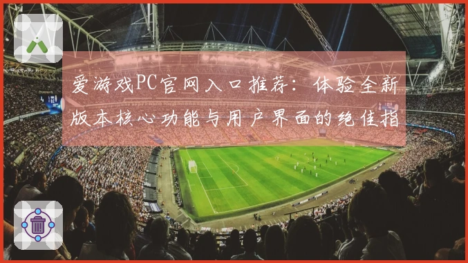 爱游戏PC官网入口推荐：体验全新版本核心功能与用户界面的绝佳指南