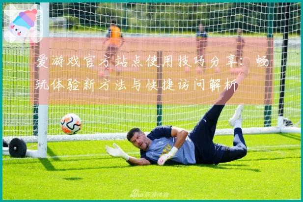 爱游戏官方站点使用技巧分享：畅玩体验新方法与快捷访问解析