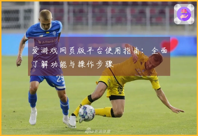 爱游戏网页版平台使用指南：全面了解功能与操作步骤