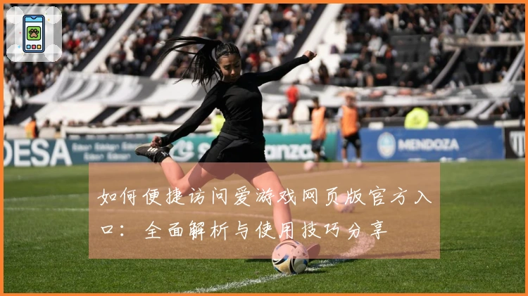 如何便捷访问爱游戏网页版官方入口：全面解析与使用技巧分享