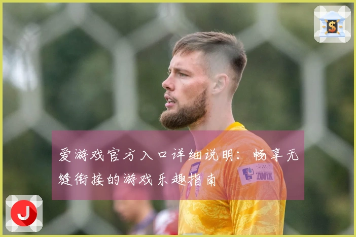 爱游戏官方入口详细说明：畅享无缝衔接的游戏乐趣指南