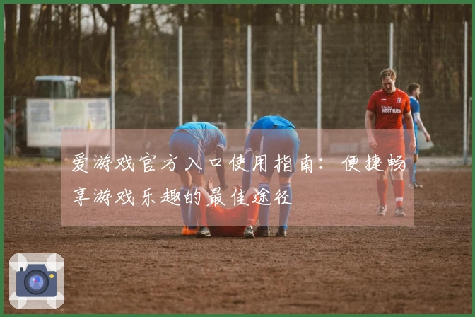 爱游戏官方入口使用指南：便捷畅享游戏乐趣的最佳途径