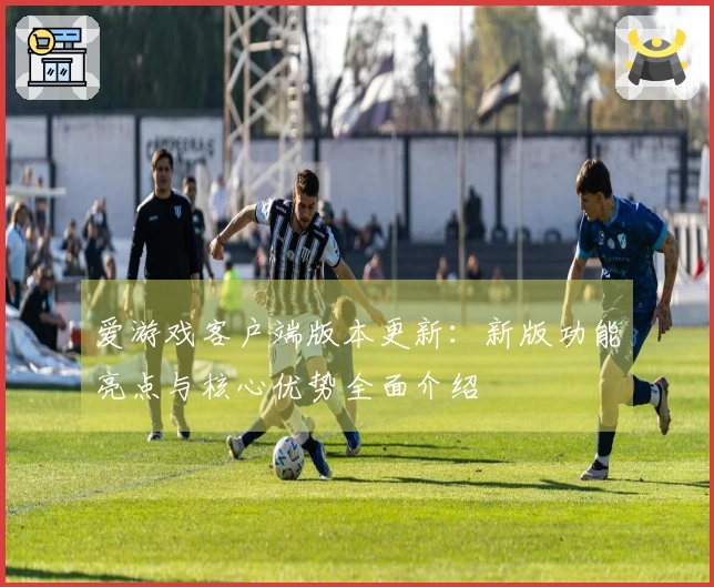 爱游戏客户端版本更新：新版功能亮点与核心优势全面介绍