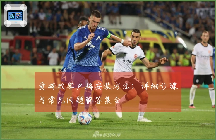 爱游戏客户端安装方法：详细步骤与常见问题解答集合